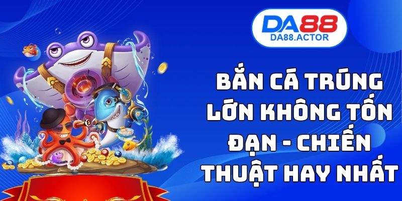 Bắn Cá Trúng Lớn Không Tốn Đạn - Chiến Thuật Hay Nhất 1 Bắn Cá Trúng Lớn Không Tốn Đạn