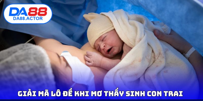 Giải mã lô đề khi mơ thấy sinh con trai